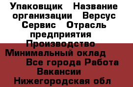 Упаковщик › Название организации ­ Версус Сервис › Отрасль предприятия ­ Производство › Минимальный оклад ­ 24 000 - Все города Работа » Вакансии   . Нижегородская обл.